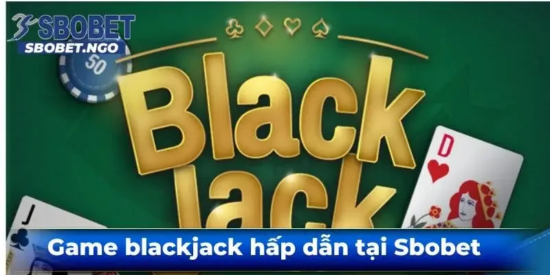 Game blackjack – Tựa game cá cược đáng chơi nhất trong năm 2025